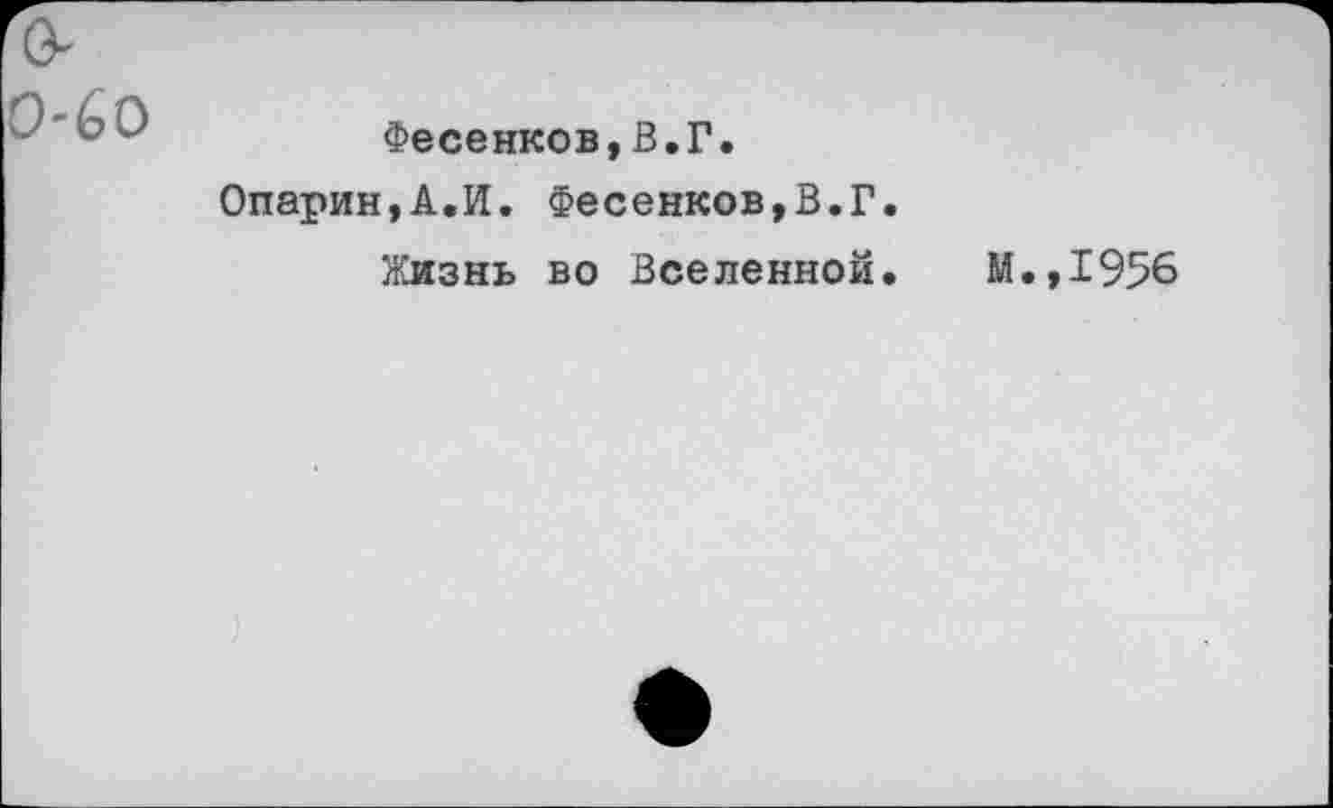 ﻿0-0-60
Фесенков,В.Г.
Опарин,А.И. Фесенков,В.Г.
Жизнь во Вселенной. М.,1956